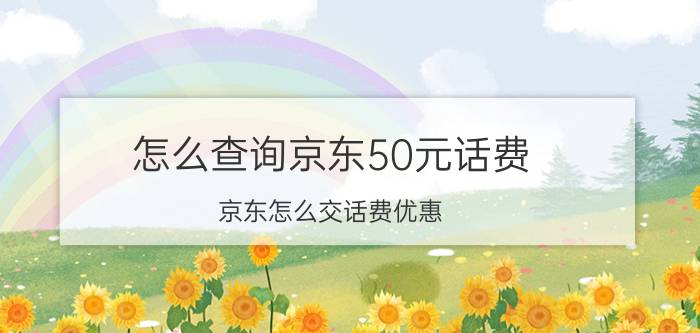 怎么查询京东50元话费 京东怎么交话费优惠？